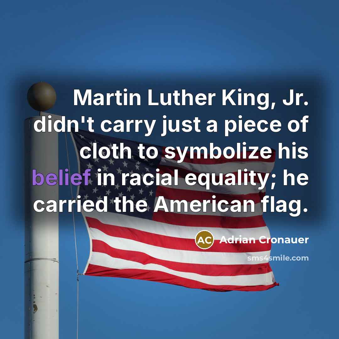 “Martin Luther King, Jr. didn't carry just a piece of cloth to symbolize his belief in racial equality; he carried the American flag.” quote by Adrian Cronauer