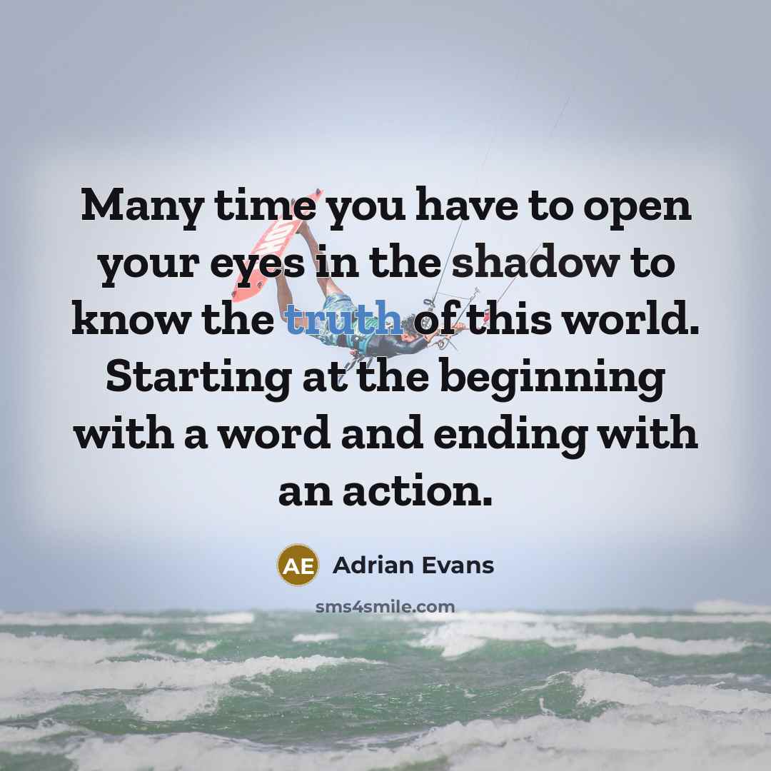 “Many time you have to open your eyes in the shadow to know the truth of this world. Starting at the beginning with a word and ending with an action.” quote by Adrian Evans