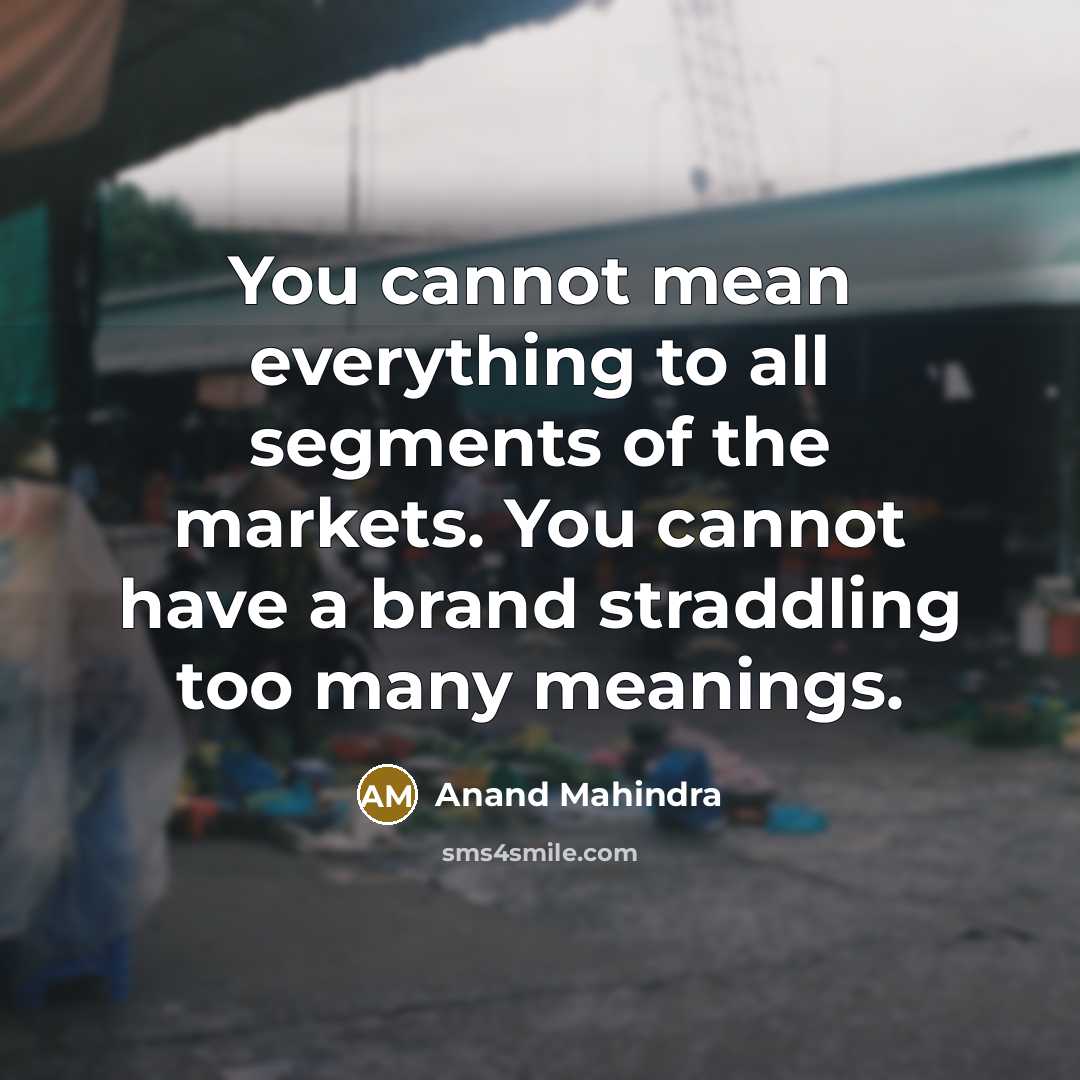 “You cannot mean everything to all segments of the markets. You cannot have a brand straddling too many meanings.” quote by Anand Mahindra