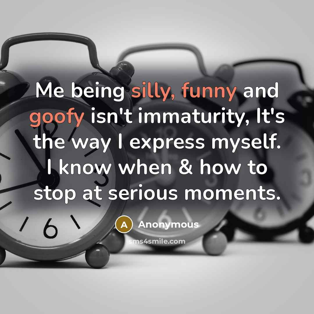 “Me being silly, funny and goofy isn't immaturity, It's the way I express myself. I know when & how to stop at serious moments.” quote by Anonymous