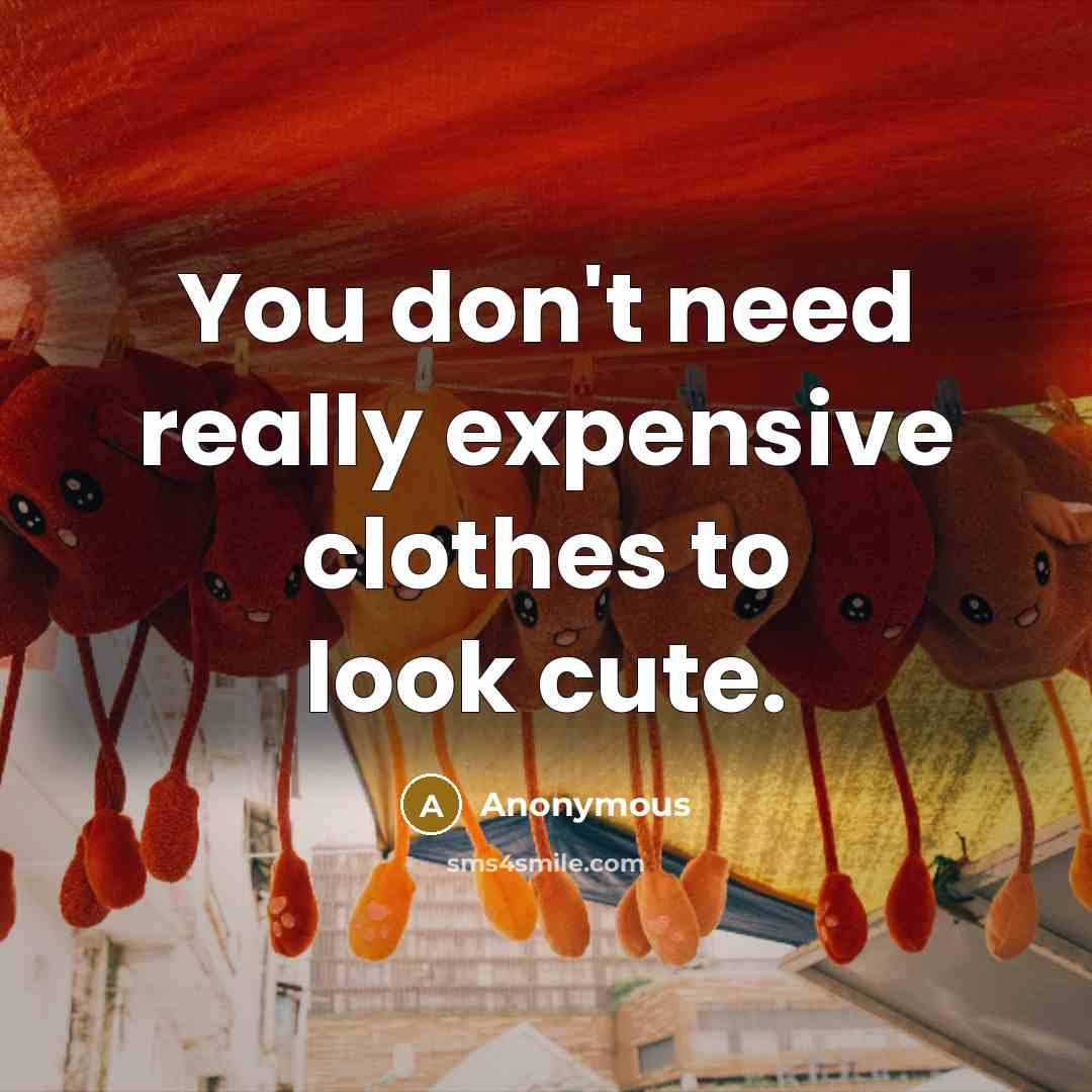 “You don't need really expensive clothes to look cute.” quote by Anonymous