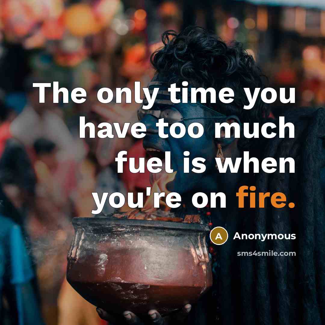 “The only time you have too much fuel is when you're on fire.” quote by Anonymous