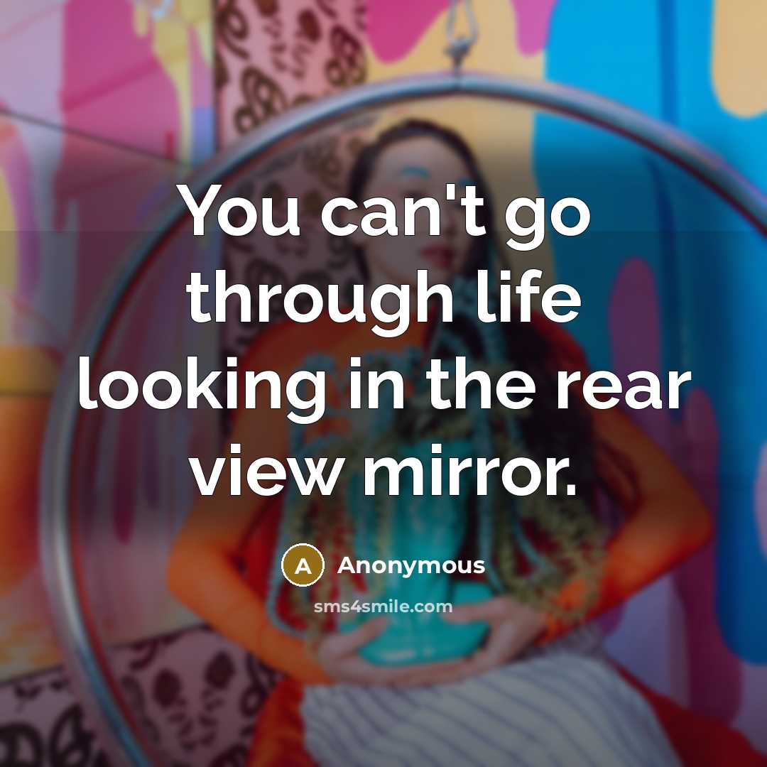 “You can't go through life looking in the rear view mirror.” quote by Anonymous