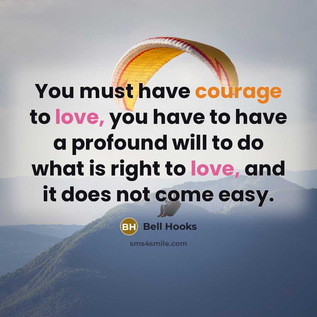 “You must have courage to love, you have to have a profound will to do what is right to love, and it does not come easy.” quote by Bell Hooks