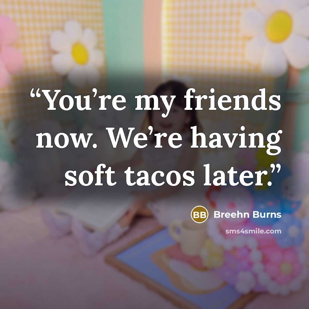 “You’re my friends now. We’re having soft tacos later.” quote by Breehn Burns