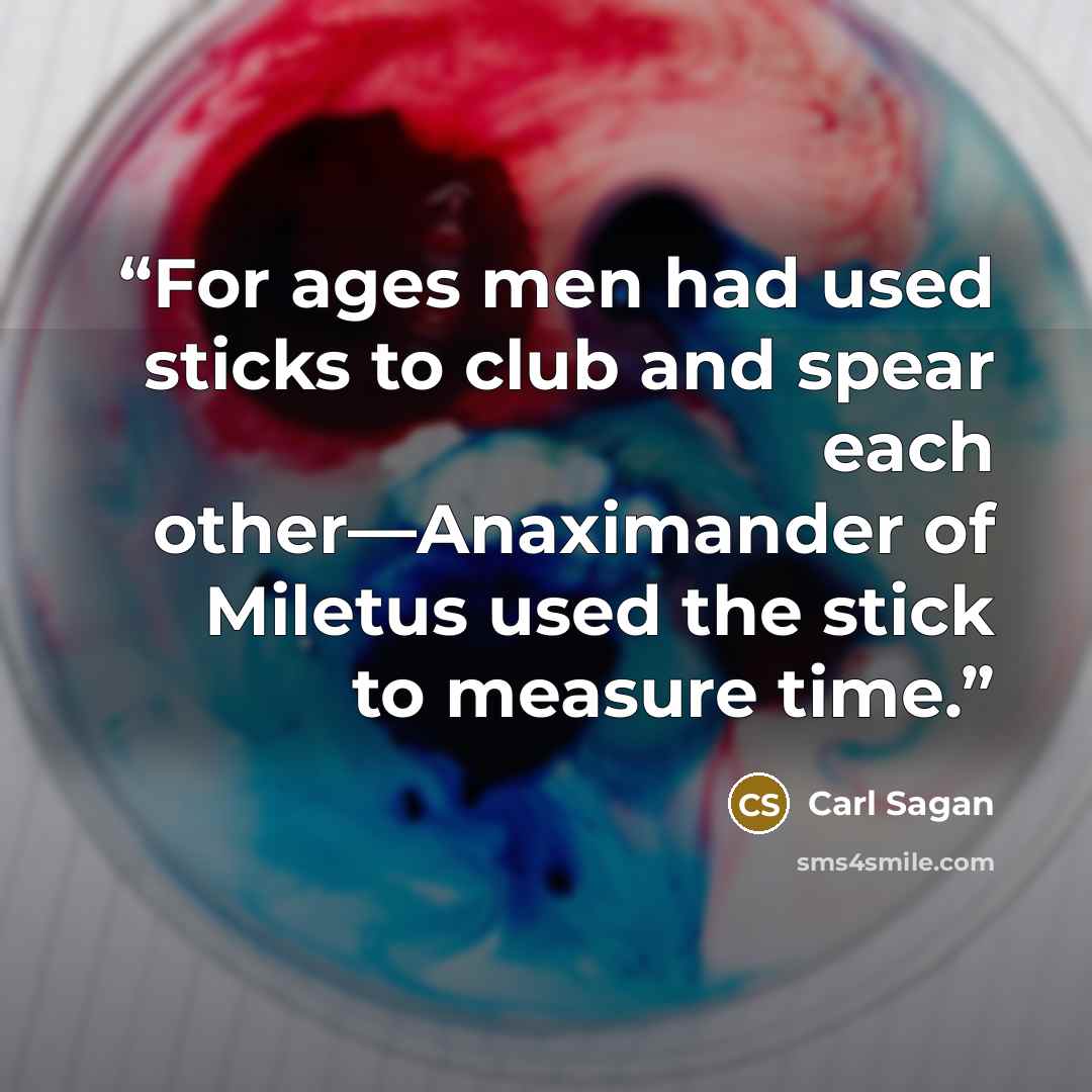“For ages men had used sticks to club and spear each other—Anaximander of Miletus used the stick to measure time.” quote by Carl Sagan