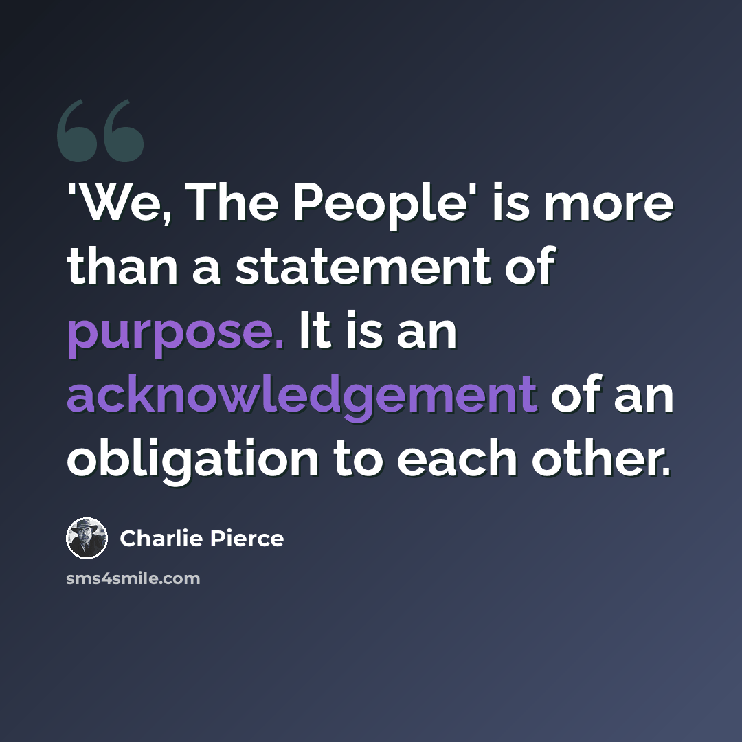 “'We, The People' is more than a statement of purpose. It is an acknowledgement of an obligation to each other.” quote by Charlie Pierce