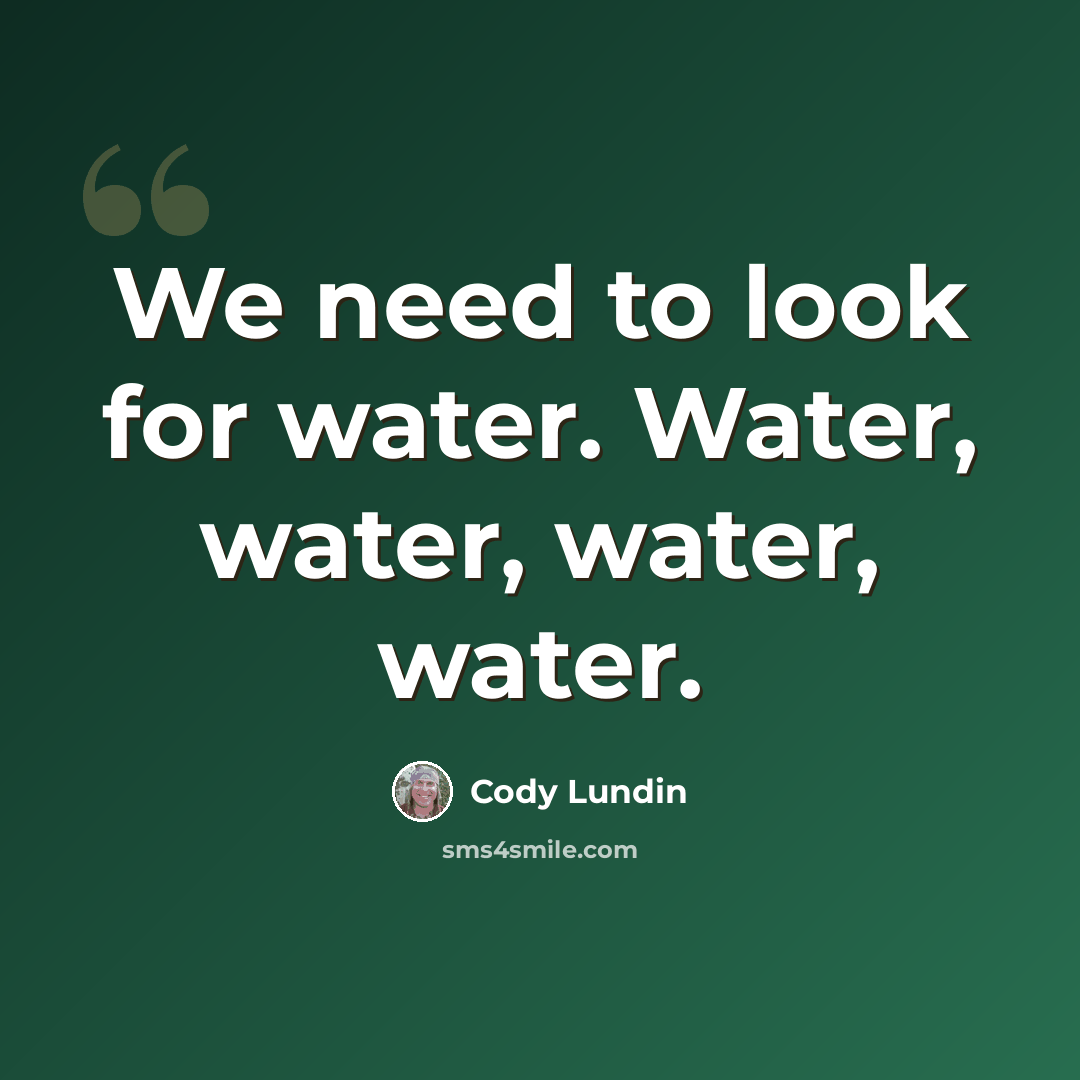 “We need to look for water. Water, water, water, water.” quote by Cody Lundin