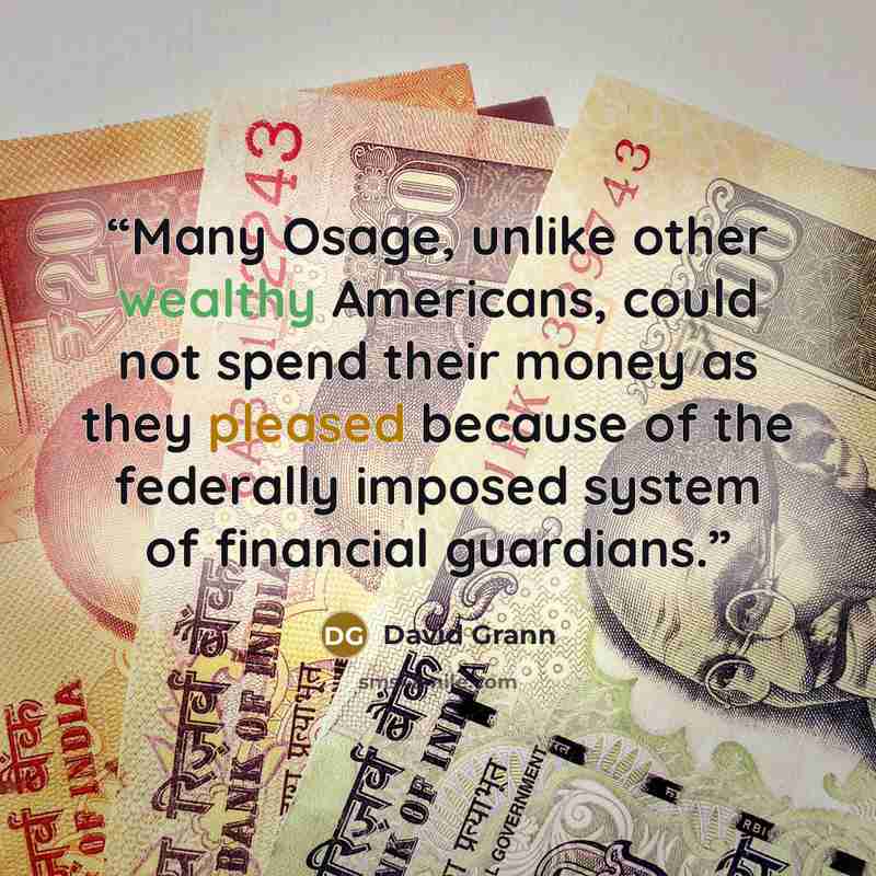“Many Osage, unlike other wealthy Americans, could not spend their money as they pleased because of the federally imposed system of financial guardians.” quote by David Grann