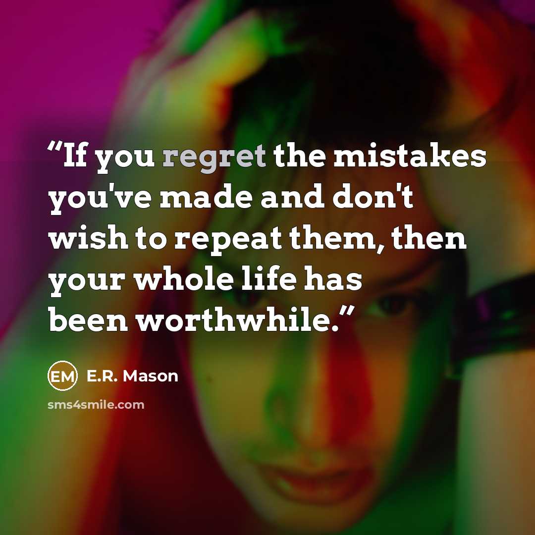 “If you regret the mistakes you've made and don't wish to repeat them, then your whole life has been worthwhile.” quote by E.R. Mason