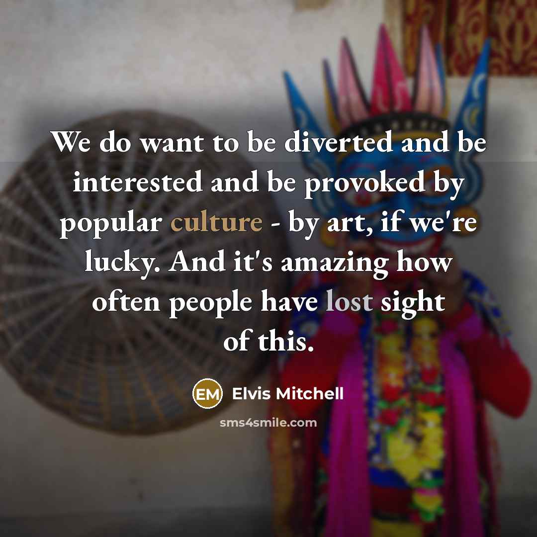 “We do want to be diverted and be interested and be provoked by popular culture - by art, if we're lucky. And it's amazing how often people have lost sight of this.” quote by Elvis Mitchell