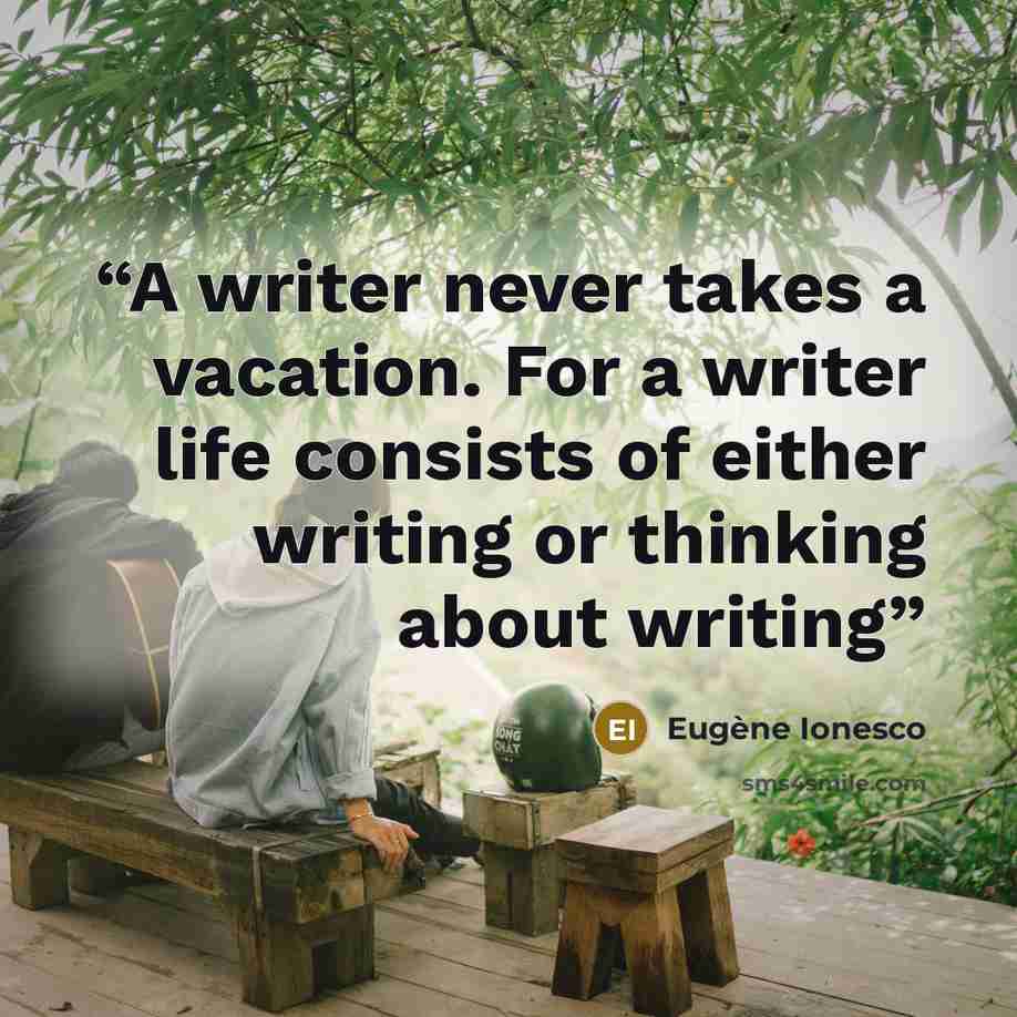 “A writer never takes a vacation. For a writer life consists of either writing or thinking about writing” quote by Eugène Ionesco