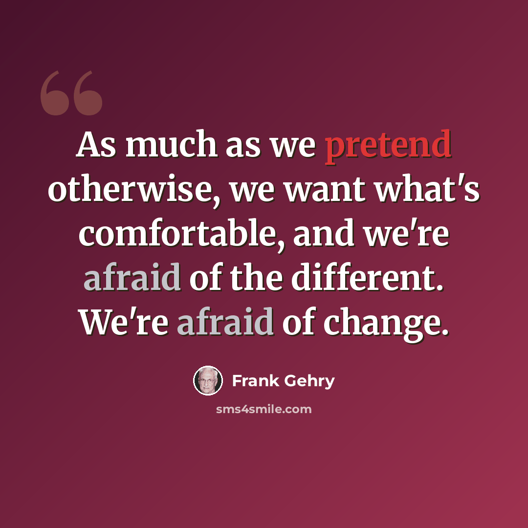 “As much as we pretend otherwise, we want what's comfortable, and we're afraid of the different. We're afraid of change.” quote by Frank Gehry