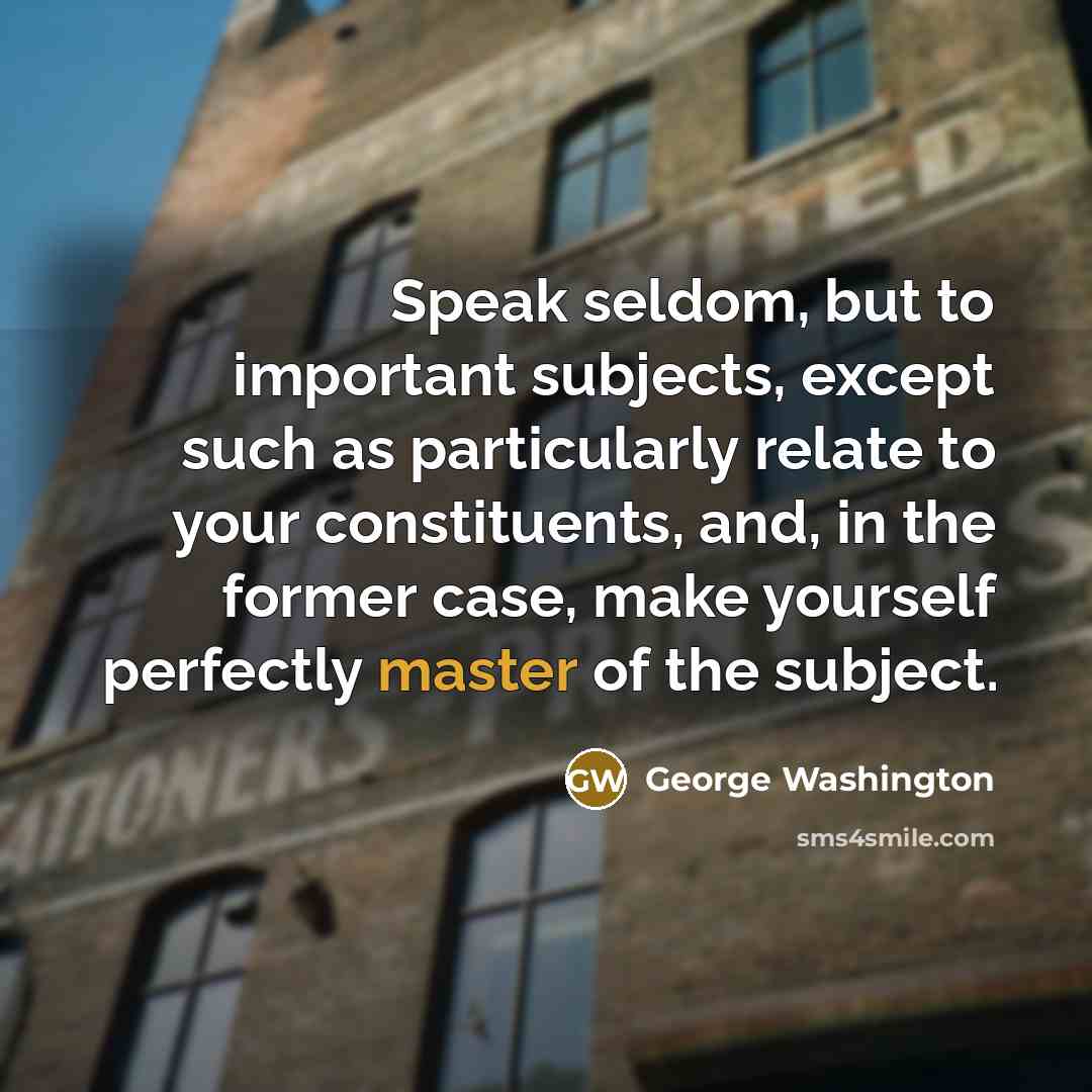 “Speak seldom, but to important subjects, except such as particularly relate to your constituents, and, in the former case, make yourself perfectly master of the subject.” quote by George Washington