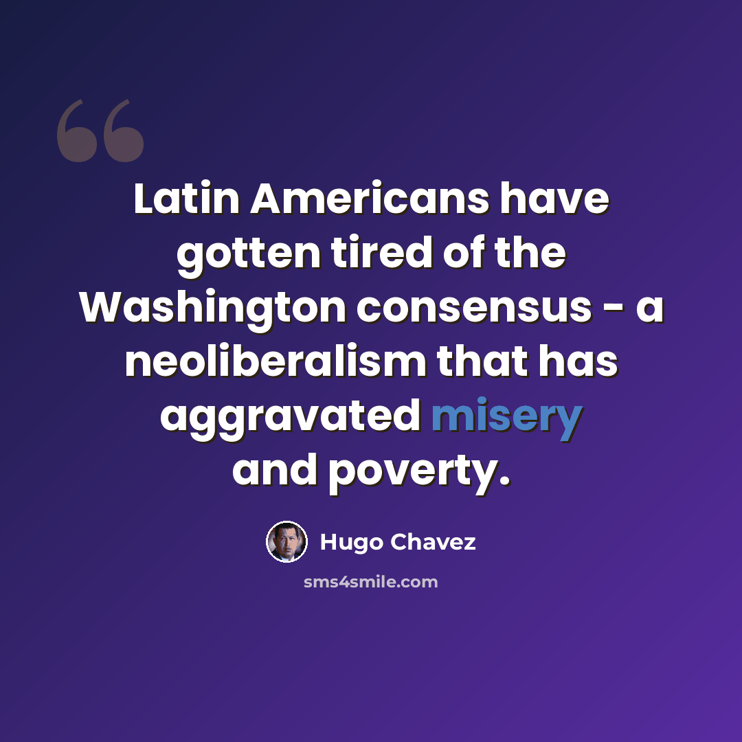 “Latin Americans have gotten tired of the Washington consensus - a neoliberalism that has aggravated misery and poverty.” quote by Hugo Chavez