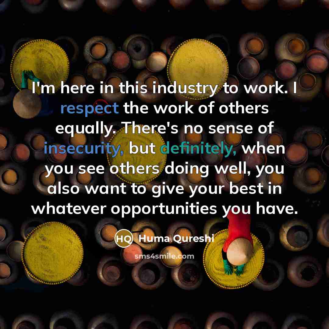 “I'm here in this industry to work. I respect the work of others equally. There's no sense of insecurity, but definitely, when you see others doing well, you also want to give your best in whatever opportunities you have.” quote by Huma Qureshi