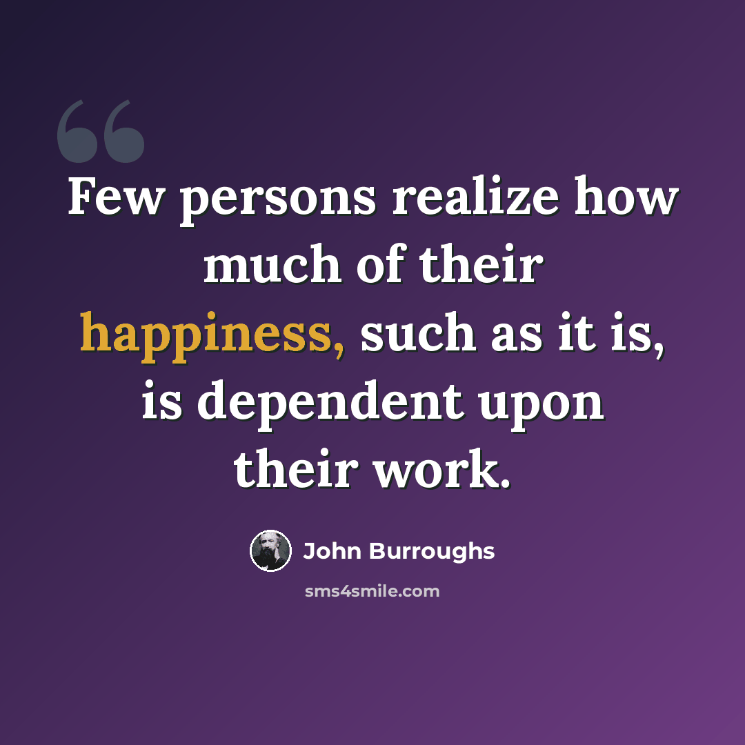 “Few persons realize how much of their happiness, such as it is, is dependent upon their work.” quote by John Burroughs