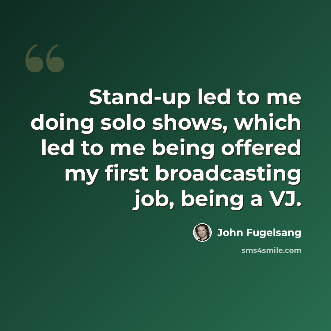 “Stand-up led to me doing solo shows, which led to me being offered my first broadcasting job, being a VJ.” quote by John Fugelsang