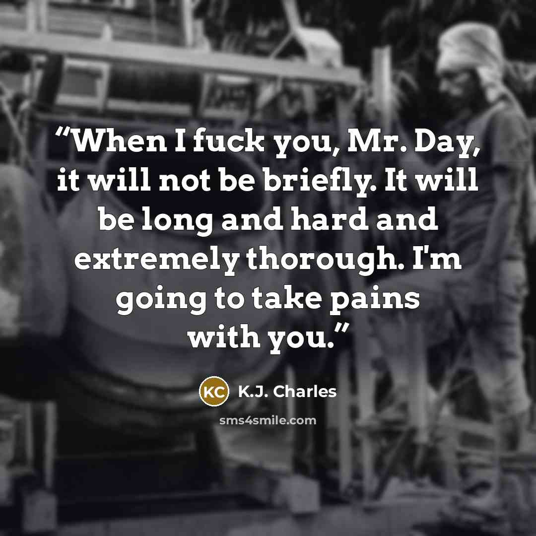 “When I fuck you, Mr. Day, it will not be briefly. It will be long and hard and extremely thorough. I'm going to take pains with you.” quote by K.J. Charles