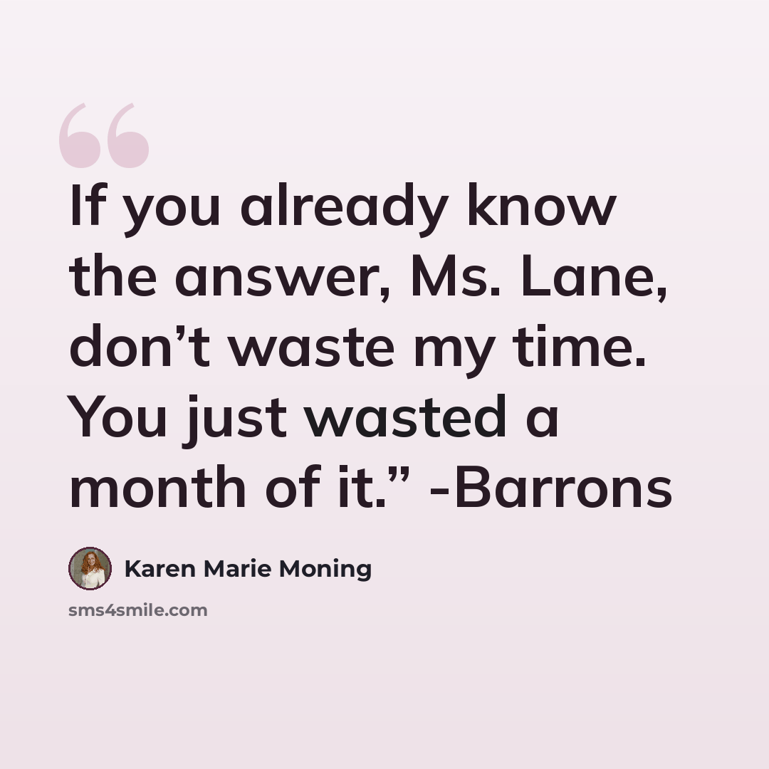 “If you already know the answer, Ms. Lane, don’t waste my time. You just wasted a month of it.” -Barrons” quote by Karen Marie Moning