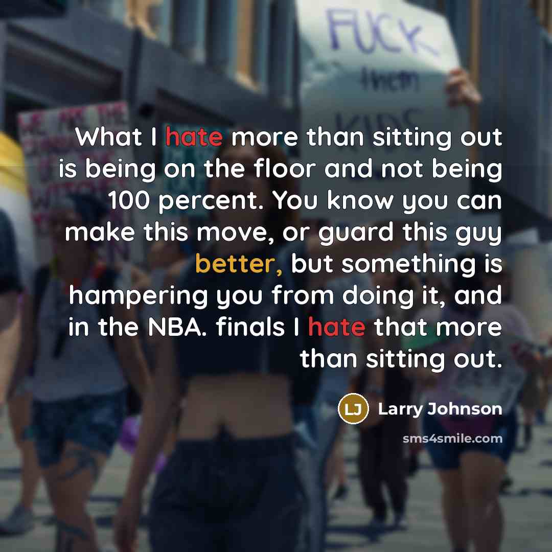 “What I hate more than sitting out is being on the floor and not being 100 percent. You know you can make this move, or guard this guy better, but something is hampering you from doing it, and in the NBA. finals I hate that more than sitting out.” quote by Larry Johnson