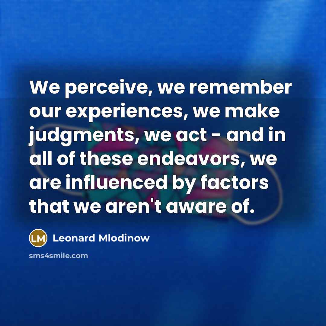 “We perceive, we remember our experiences, we make judgments, we act - and in all of these endeavors, we are influenced by factors that we aren't aware of.” quote by Leonard Mlodinow