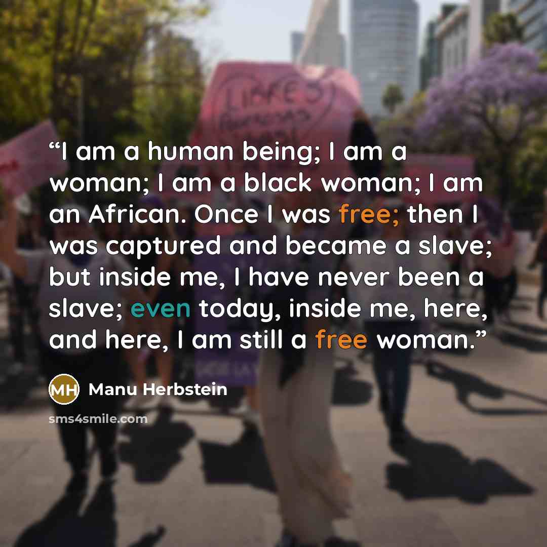 “I am a human being; I am a woman; I am a black woman; I am an African. Once I was free; then I was captured and became a slave; but inside me, I have never been a slave; even today, inside me, here, and here, I am still a free woman.” quote by Manu Herbstein