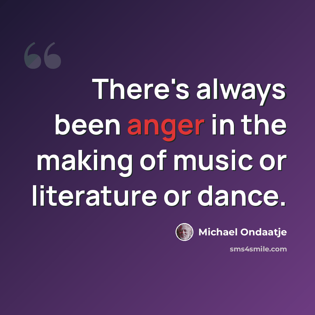 “There's always been anger in the making of music or literature or dance.” quote by Michael Ondaatje