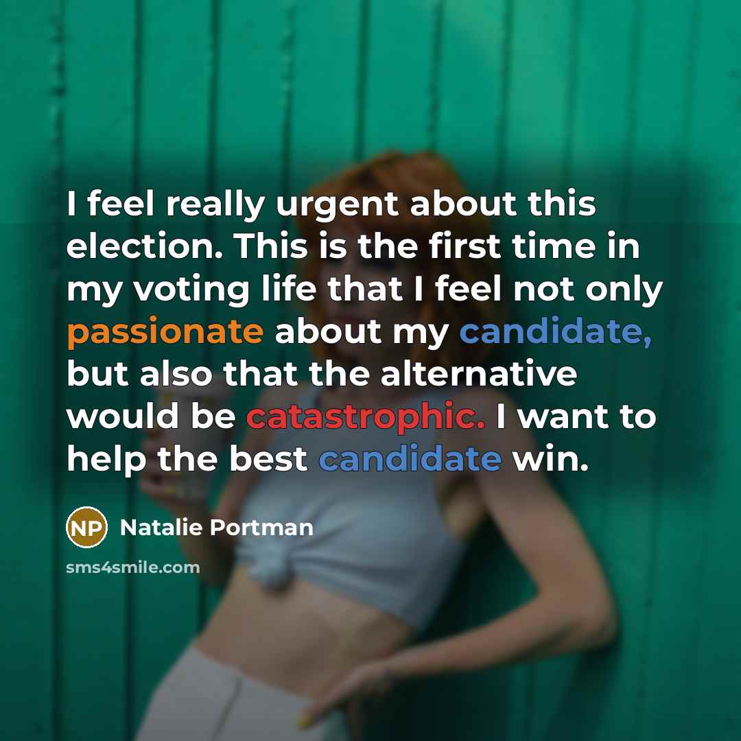 “I feel really urgent about this election. This is the first time in my voting life that I feel not only passionate about my candidate, but also that the alternative would be catastrophic. I want to help the best candidate win.” quote by Natalie Portman