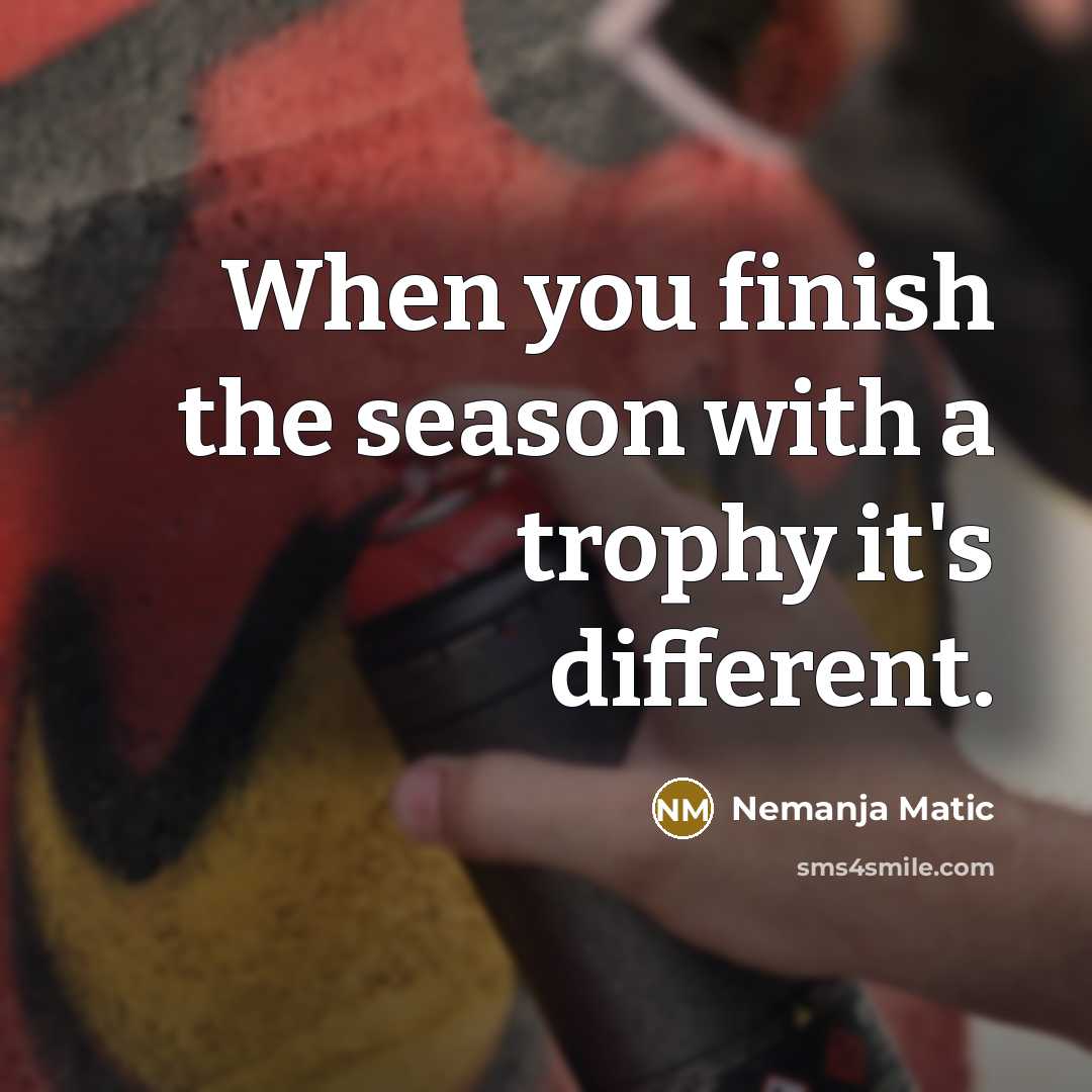 “When you finish the season with a trophy it's different.” quote by Nemanja Matic