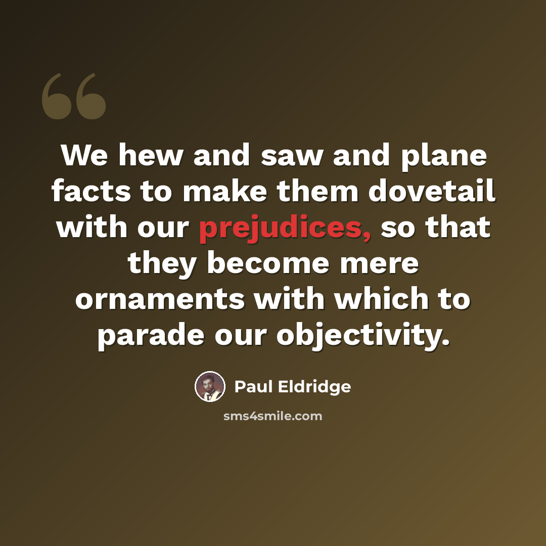“We hew and saw and plane facts to make them dovetail with our prejudices, so that they become mere ornaments with which to parade our objectivity.” quote by Paul Eldridge