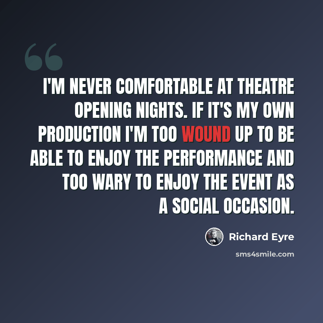 “I'm never comfortable at theatre opening nights. If it's my own production I'm too wound up to be able to enjoy the performance and too wary to enjoy the event as a social occasion.” quote by Richard Eyre