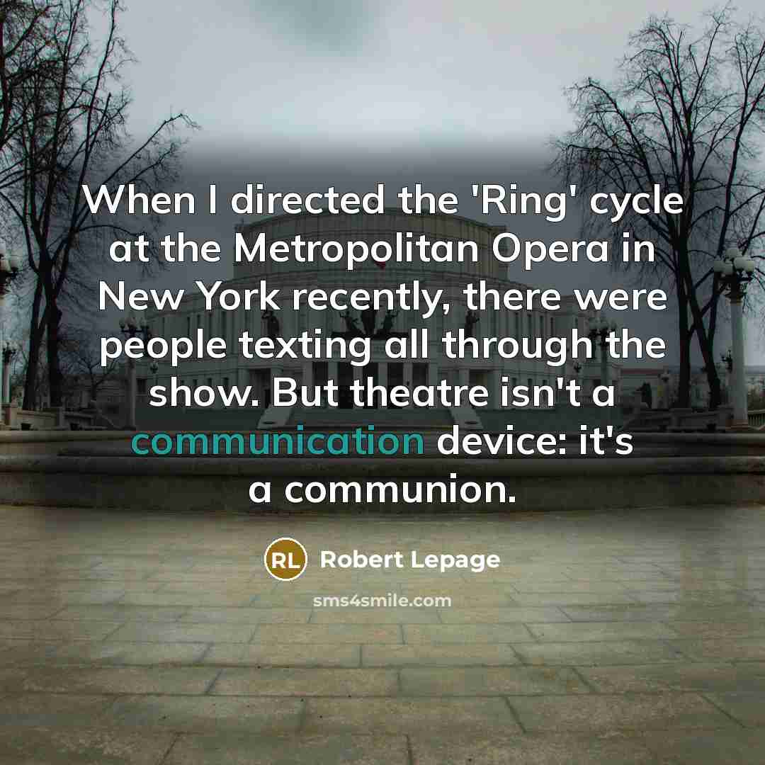 “When I directed the 'Ring' cycle at the Metropolitan Opera in New York recently, there were people texting all through the show. But theatre isn't a communication device: it's a communion.” quote by Robert Lepage