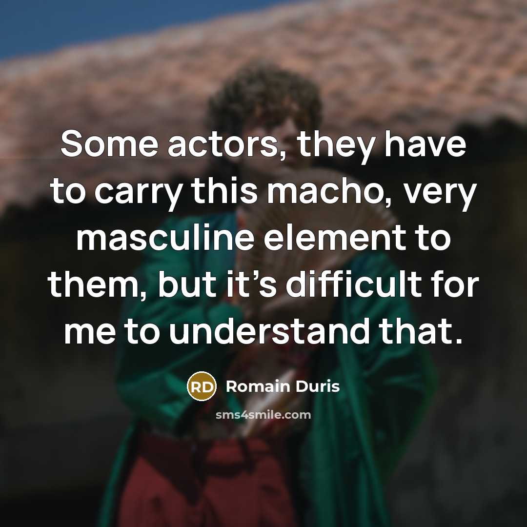 “Some actors, they have to carry this macho, very masculine element to them, but it's difficult for me to understand that.” quote by Romain Duris
