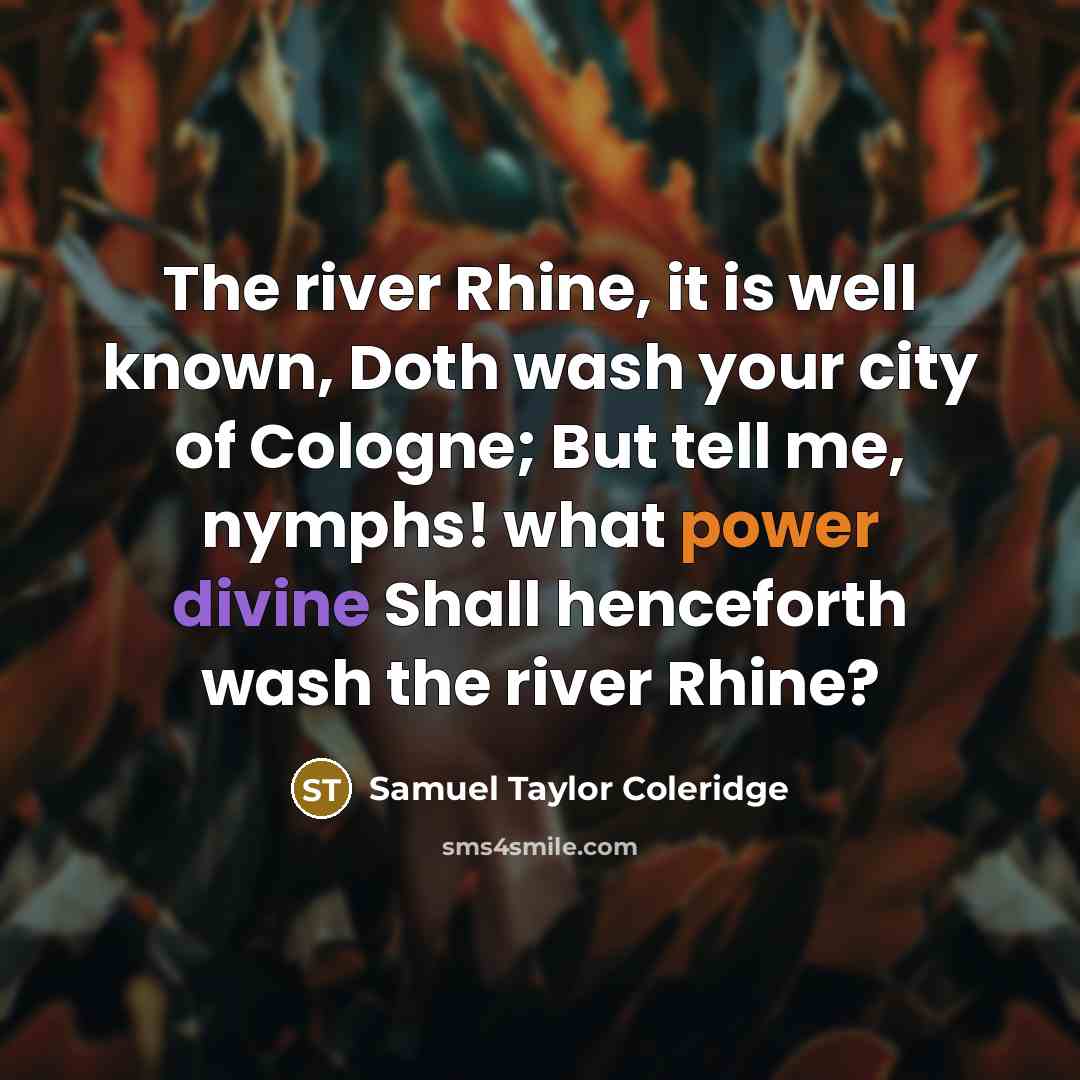 “The river Rhine, it is well known, Doth wash your city of Cologne; But tell me, nymphs! what power divine Shall henceforth wash the river Rhine?” quote by Samuel Taylor Coleridge