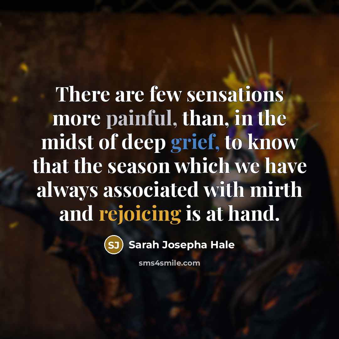 “There are few sensations more painful, than, in the midst of deep grief, to know that the season which we have always associated with mirth and rejoicing is at hand.” quote by Sarah Josepha Hale
