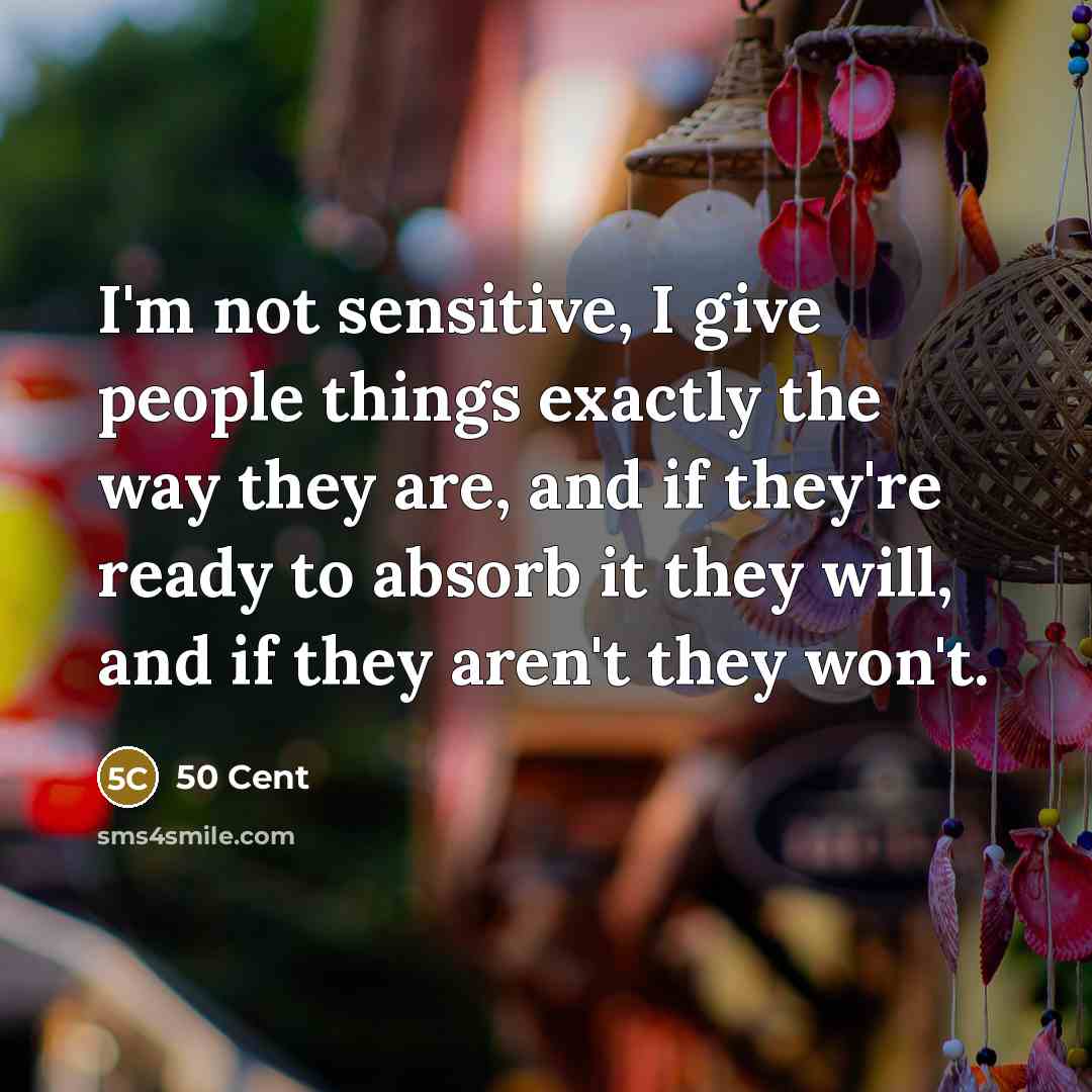 “I'm not sensitive, I give people things exactly the way they are, and if they're ready to absorb it they will, and if they aren't they won't.” quote by 50 Cent