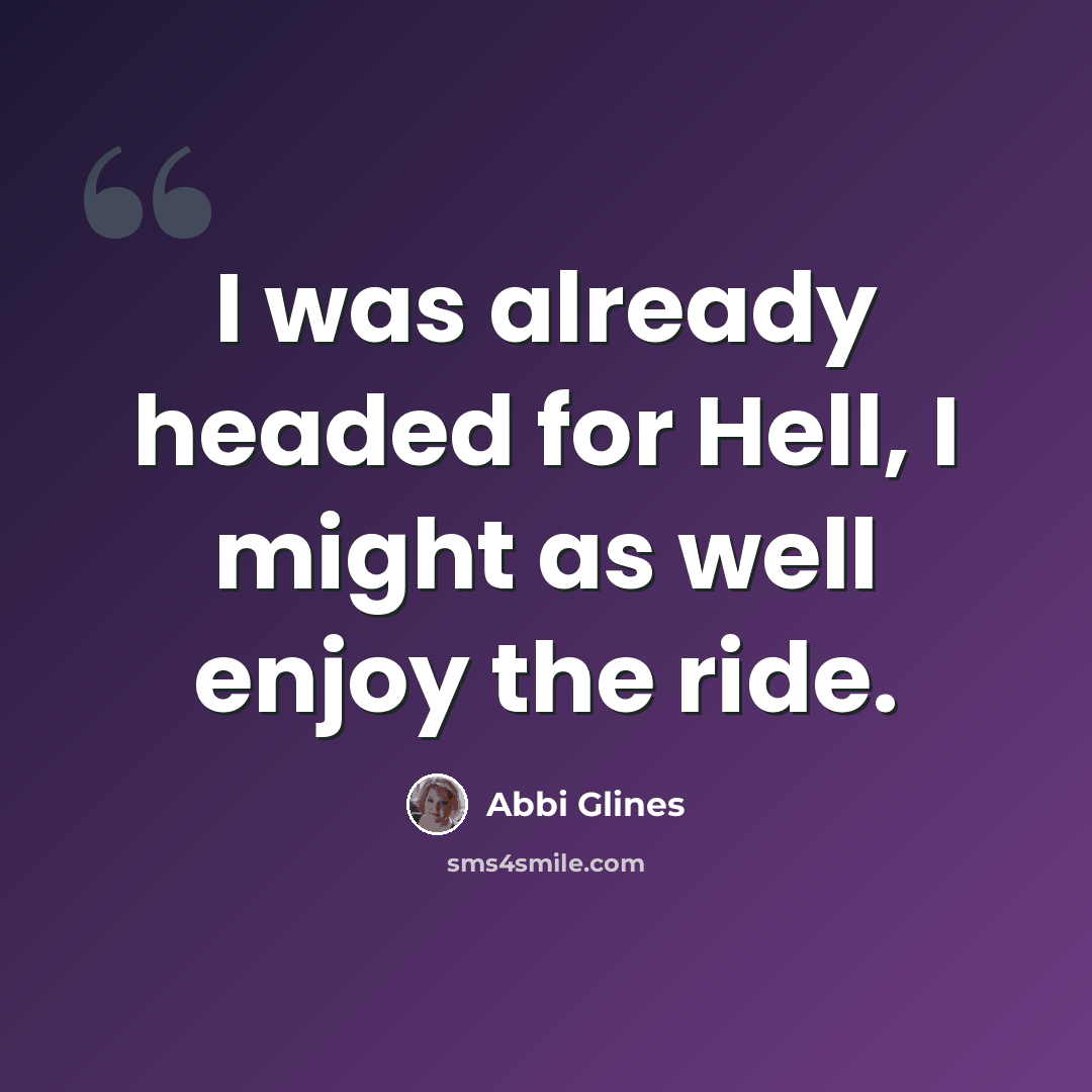 “I was already headed for Hell, I might as well enjoy the ride.” quote by Abbi Glines