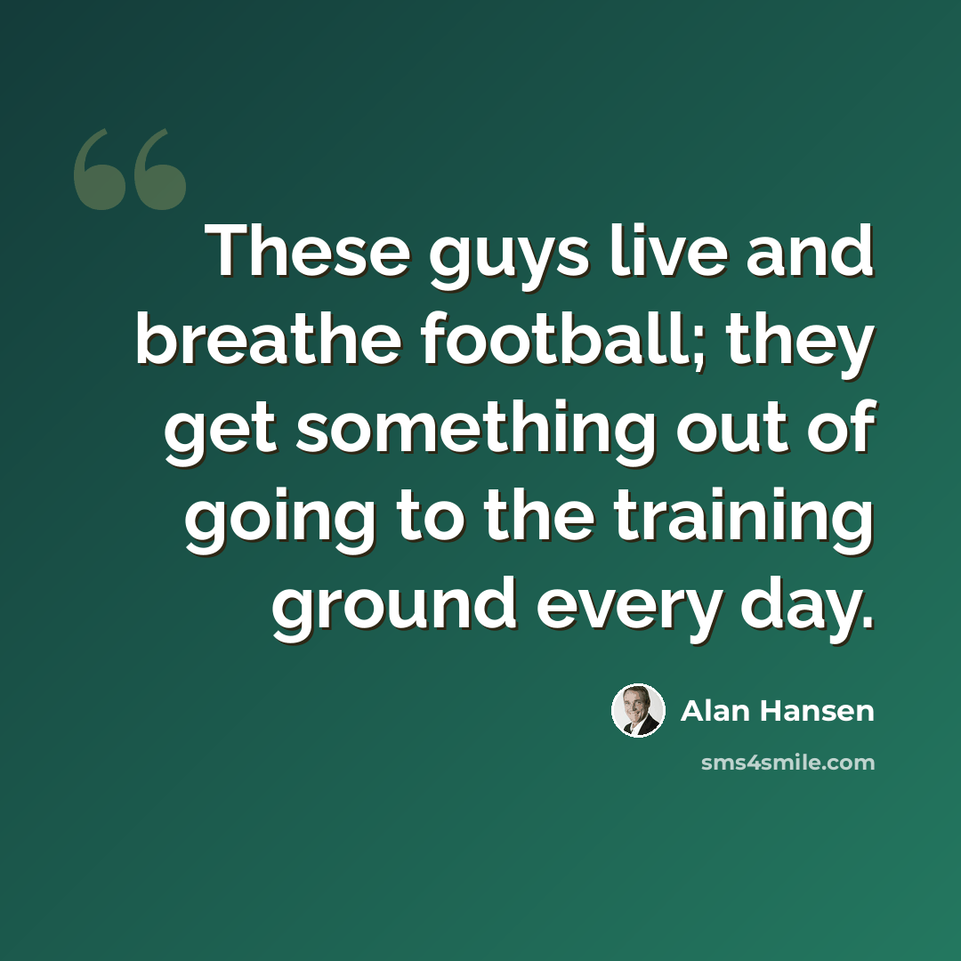 “These guys live and breathe football; they get something out of going to the training ground every day.” quote by Alan Hansen