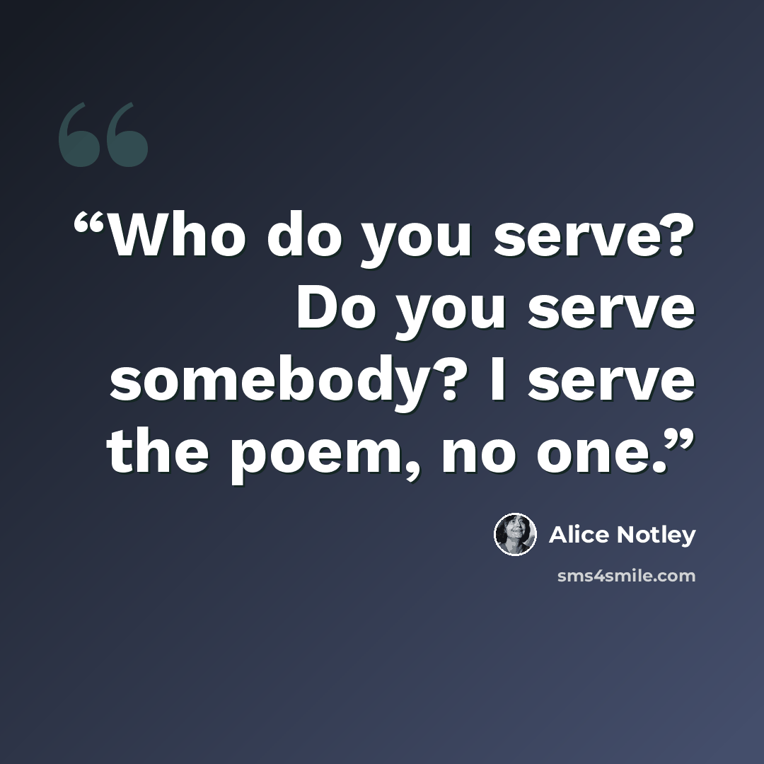 “Who do you serve? Do you serve somebody? I serve the poem, no one.” quote by Alice Notley