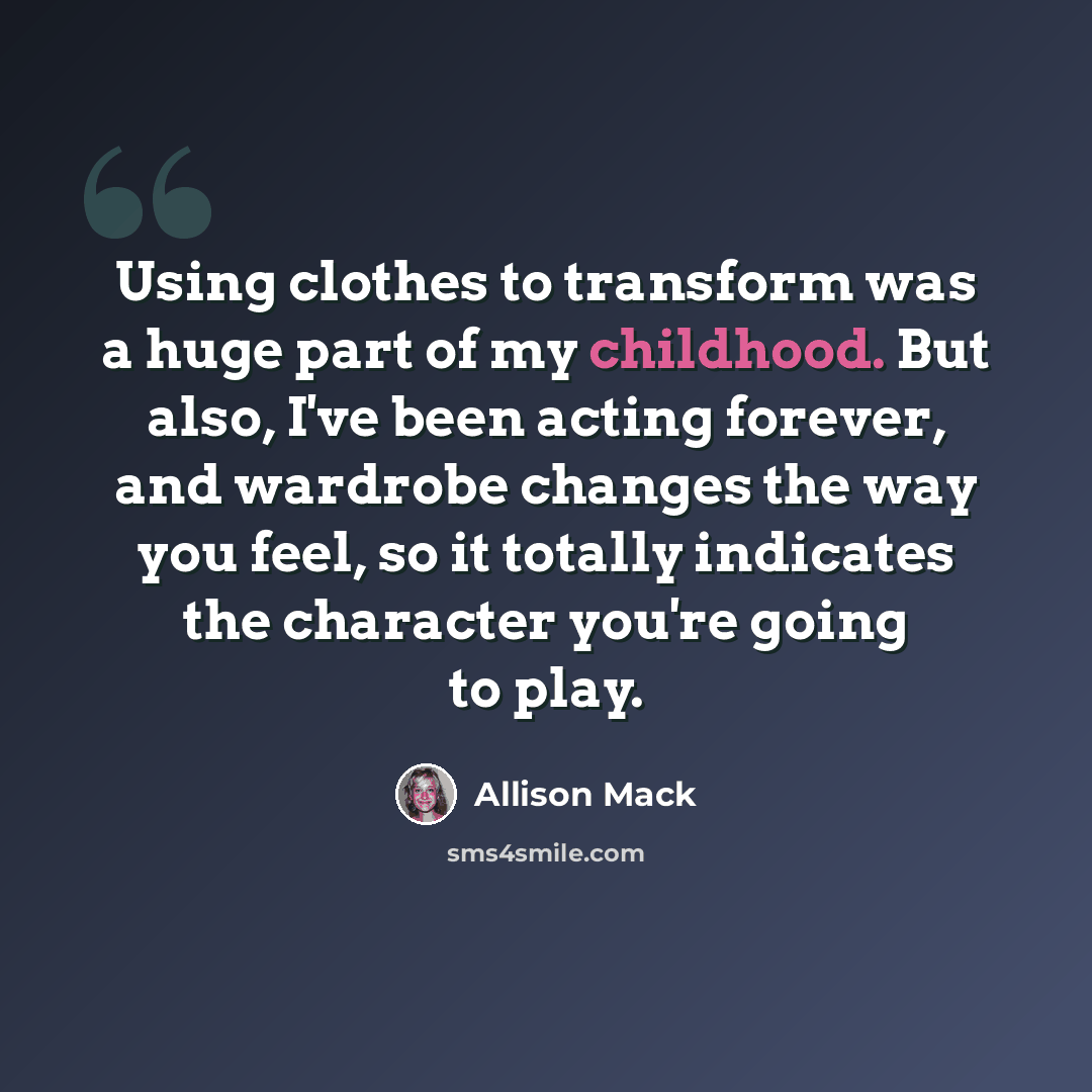 “Using clothes to transform was a huge part of my childhood. But also, I've been acting forever, and wardrobe changes the way you feel, so it totally indicates the character you're going to play.” quote by Allison Mack