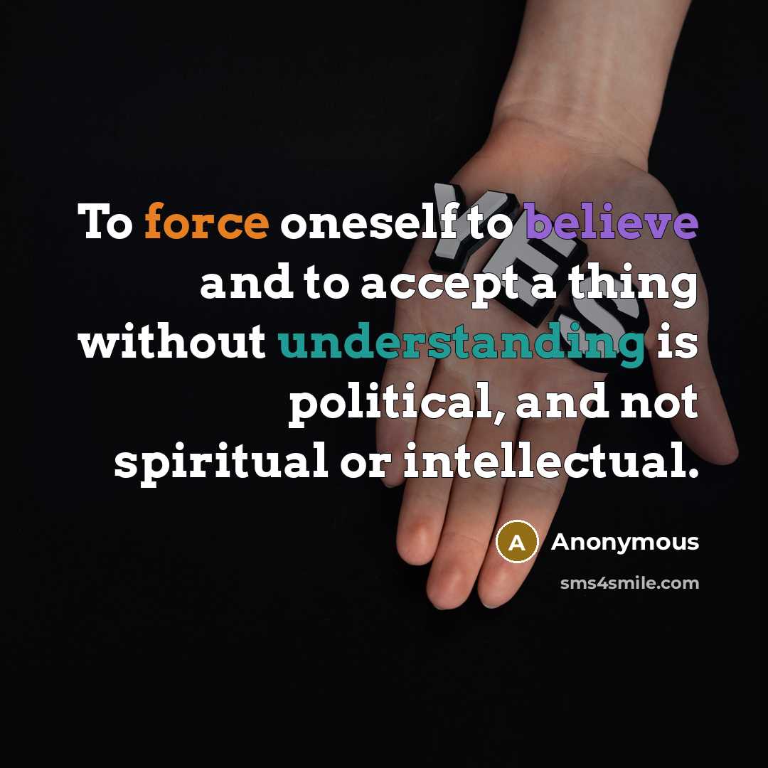 “To force oneself to believe and to accept a thing without understanding is political, and not spiritual or intellectual.” quote by Anonymous
