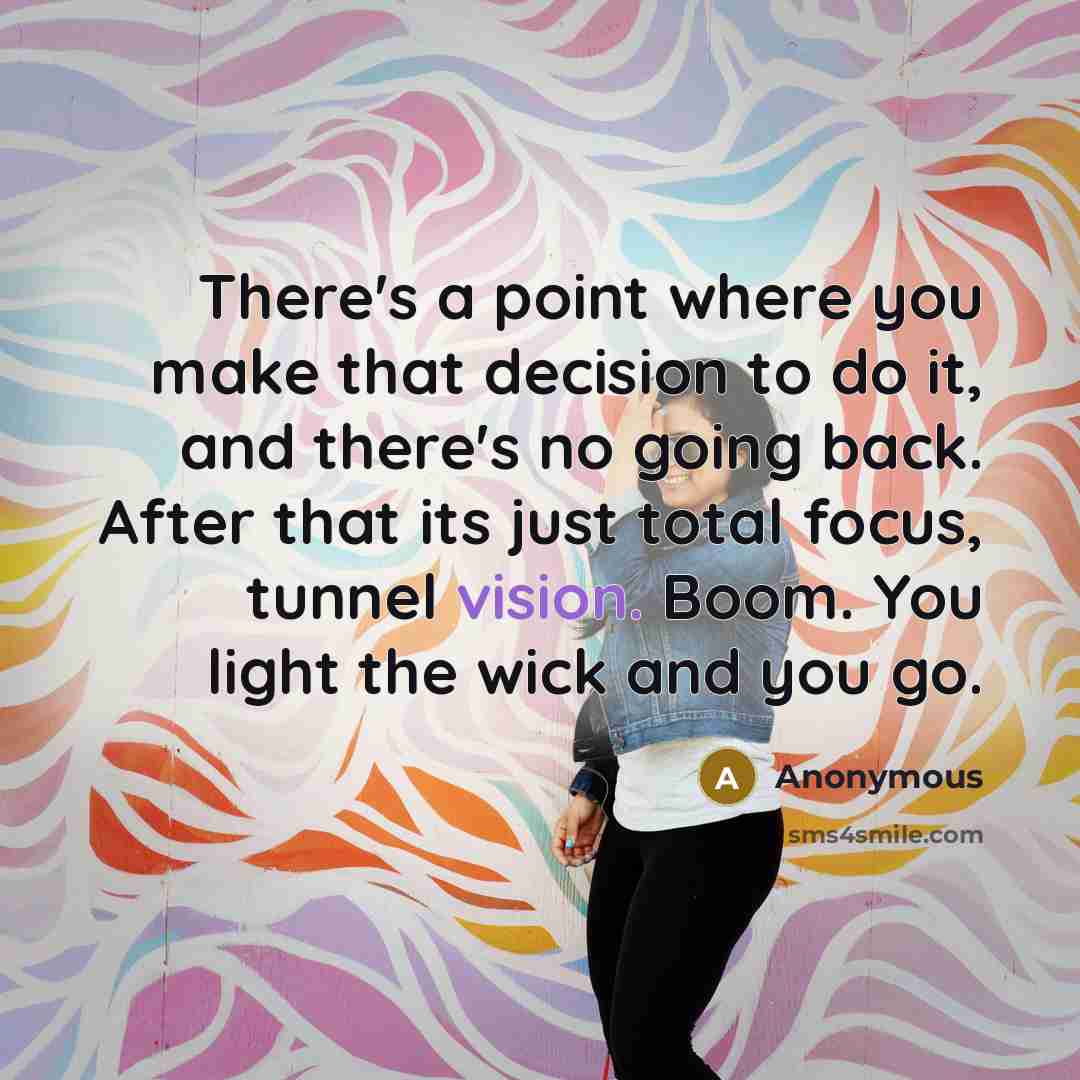 “There's a point where you make that decision to do it, and there's no going back. After that its just total focus, tunnel vision. Boom. You light the wick and you go.” quote by Anonymous