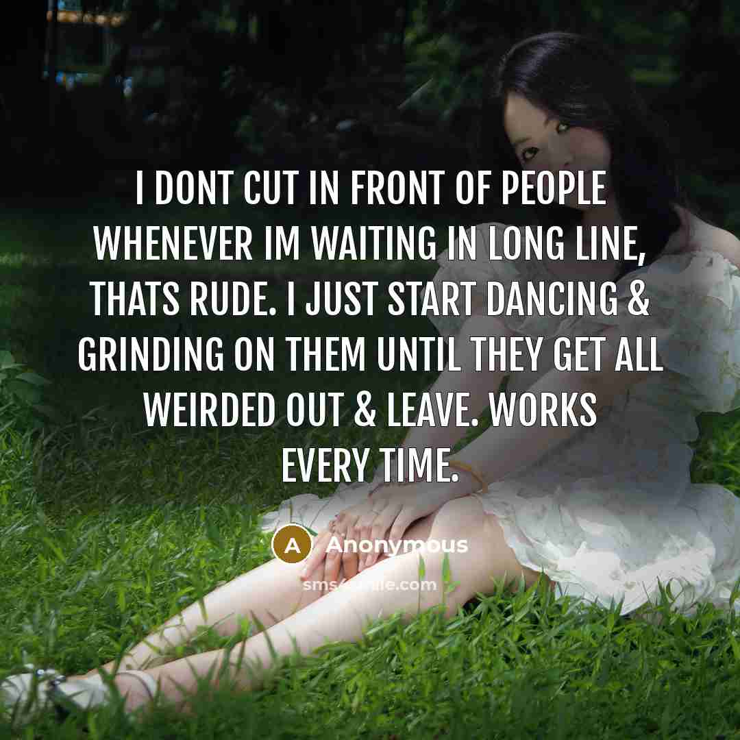 “I dont cut in front of people whenever Im waiting in long line, thats rude. I just start dancing & grinding on them until they get all weirded out & leave. Works every time.” quote by Anonymous