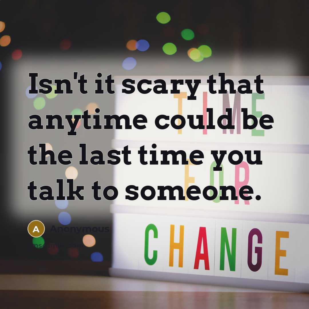 “Isn't it scary that anytime could be the last time you talk to someone.” quote by Anonymous