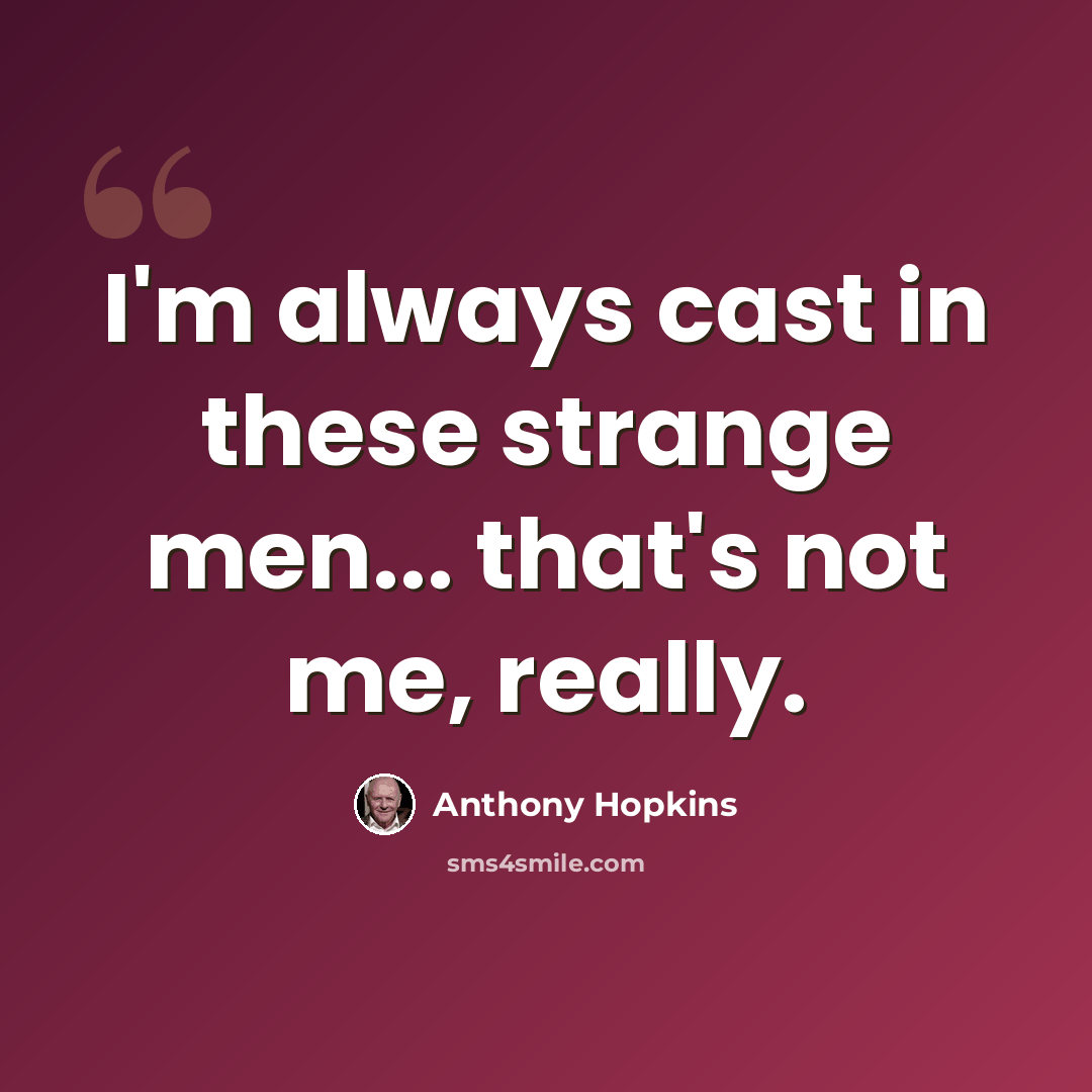 “I'm always cast in these strange men... that's not me, really.” quote by Anthony Hopkins