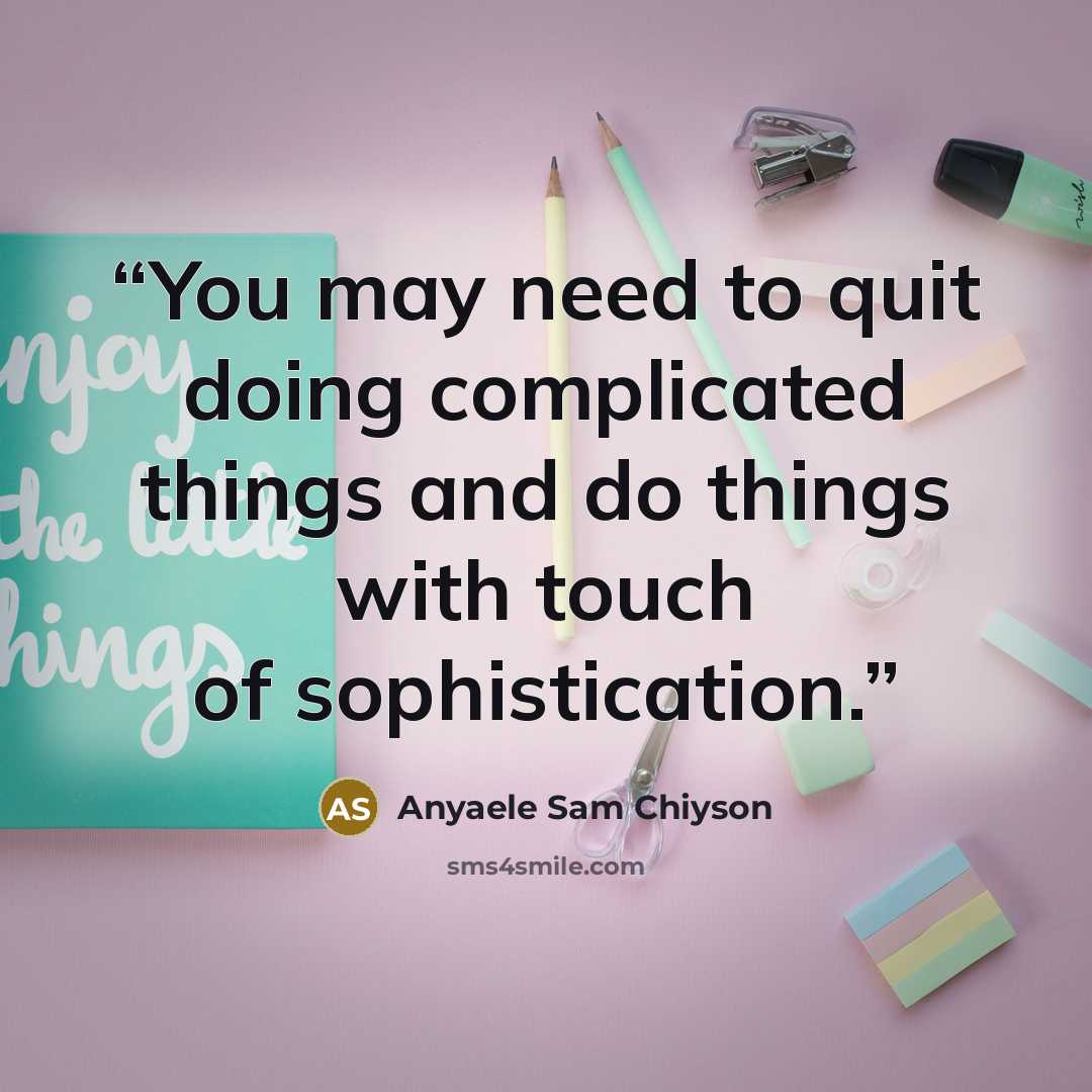 “You may need to quit doing complicated things and do things with touch of sophistication.” quote by Anyaele Sam Chiyson