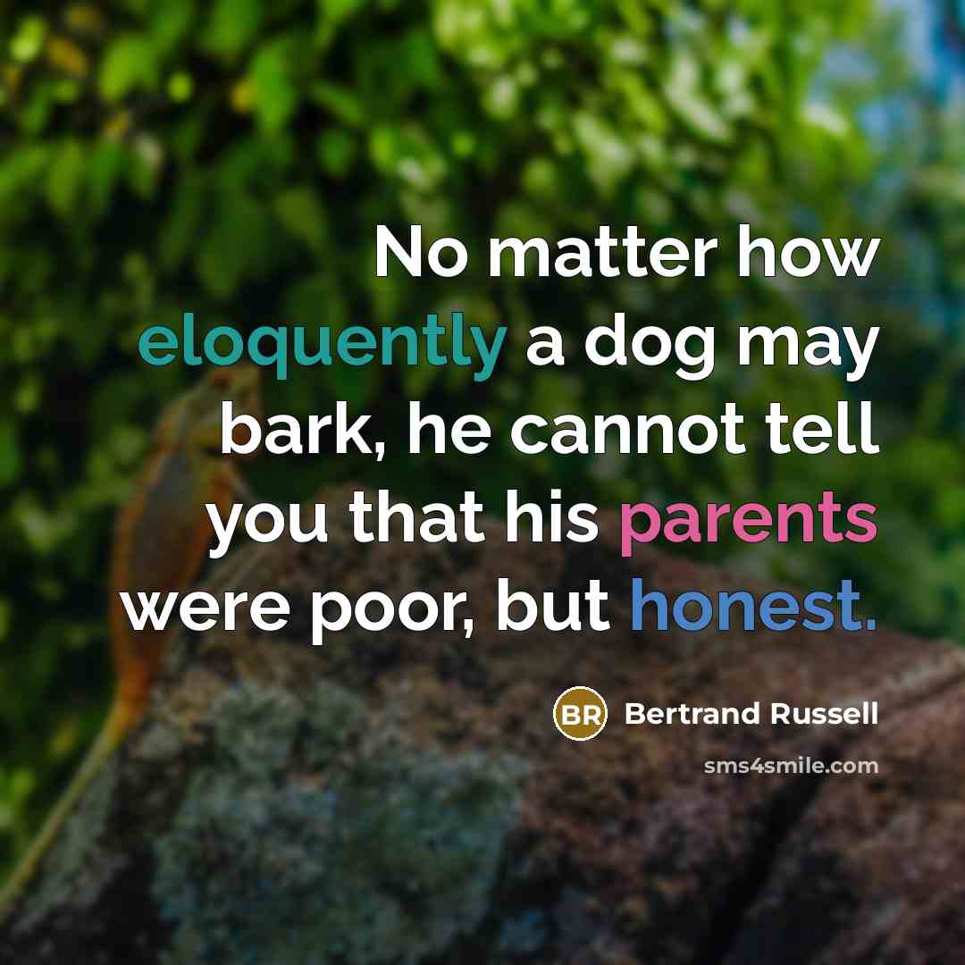 “No matter how eloquently a dog may bark, he cannot tell you that his parents were poor, but honest.” quote by Bertrand Russell