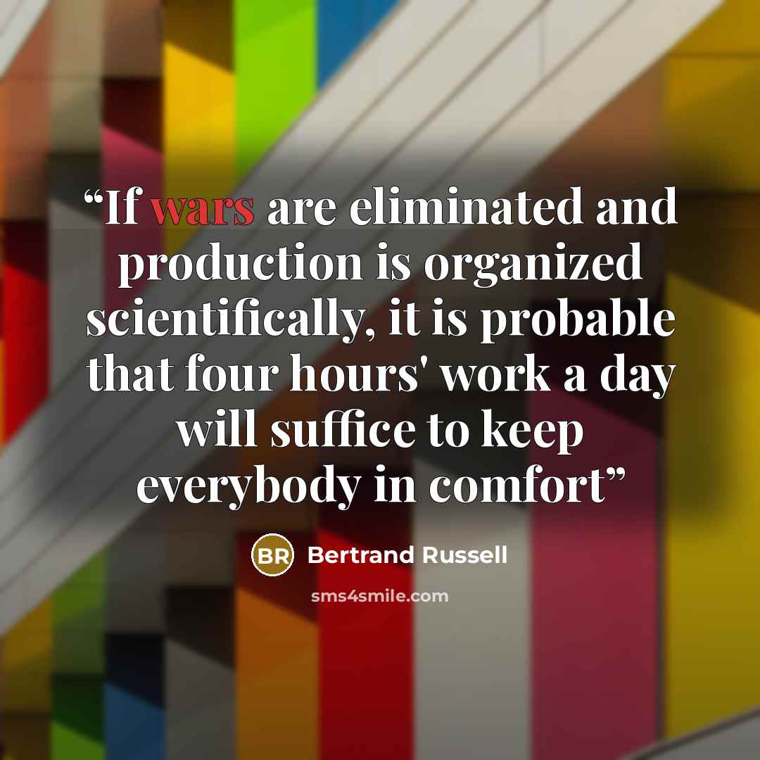 “If wars are eliminated and production is organized scientifically, it is probable that four hours' work a day will suffice to keep everybody in comfort” quote by Bertrand Russell