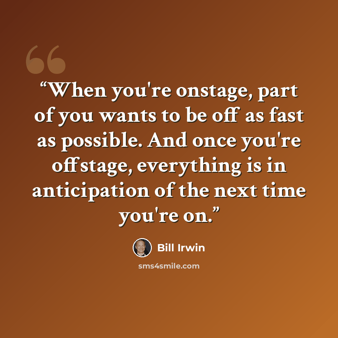 “When you're onstage, part of you wants to be off as fast as possible. And once you're offstage, everything is in anticipation of the next time you're on.” quote by Bill Irwin